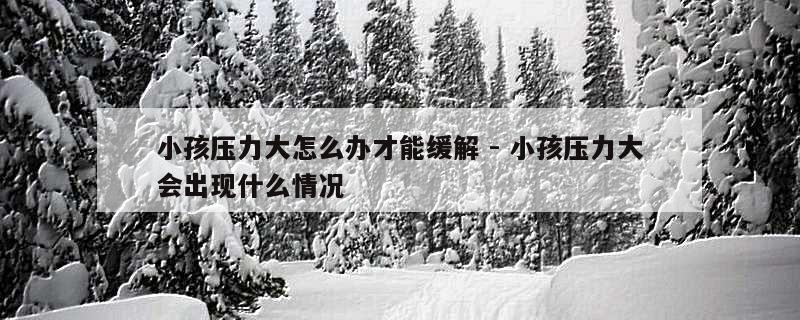 小孩压力大怎么办才能缓解 - 小孩压力大会出现什么情况