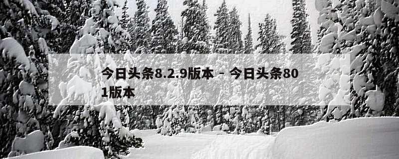 今日头条8.2.9版本 - 今日头条801版本