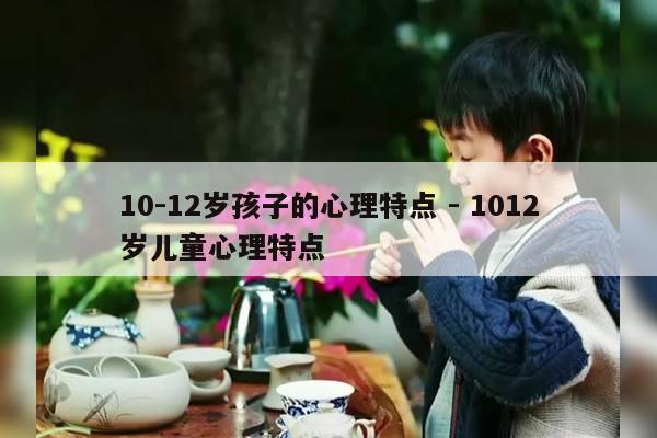 10-12岁孩子的心理特点 - 1012岁儿童心理特点