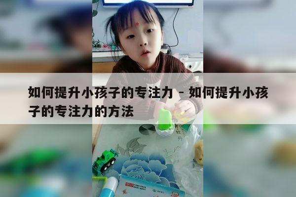 如何提升小孩子的专注力 - 如何提升小孩子的专注力的方法