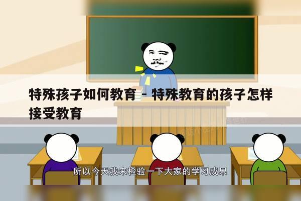 特殊孩子如何教育 - 特殊教育的孩子怎样接受教育