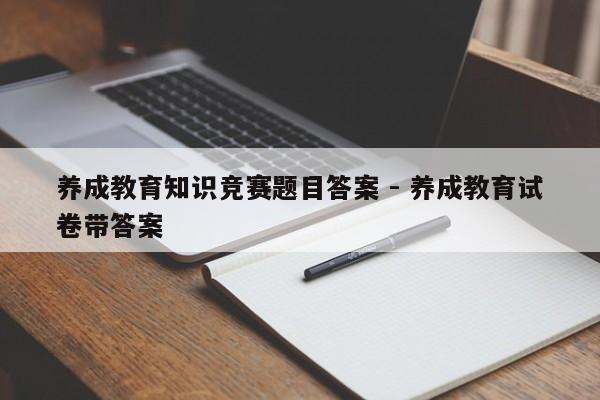 养成教育知识竞赛题目答案 - 养成教育试卷带答案