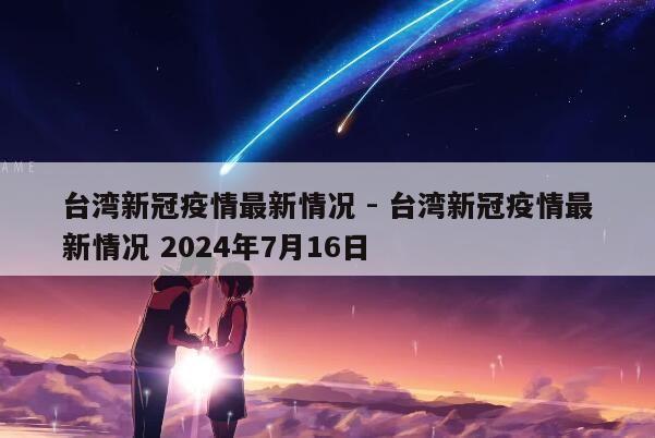 台湾新冠疫情最新情况 - 台湾新冠疫情最新情况 2024年7月16日