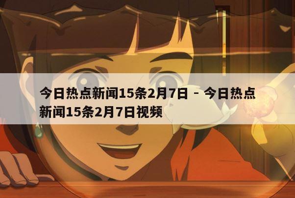 今日热点新闻15条2月7日 - 今日热点新闻15条2月7日视频