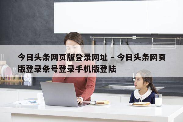 今日头条网页版登录网址 - 今日头条网页版登录条号登录手机版登陆