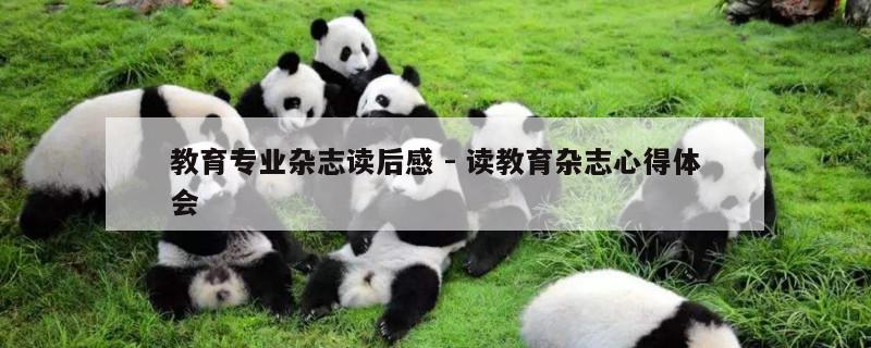 教育专业杂志读后感 - 读教育杂志心得体会