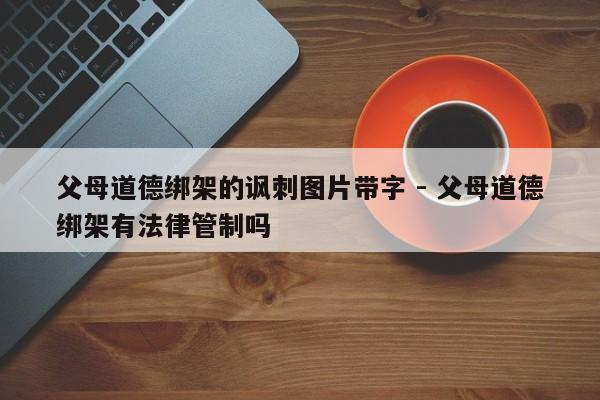 父母道德绑架的讽刺图片带字 - 父母道德绑架有法律管制吗