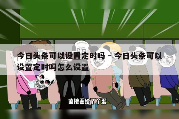 今日头条可以设置定时吗 - 今日头条可以设置定时吗怎么设置