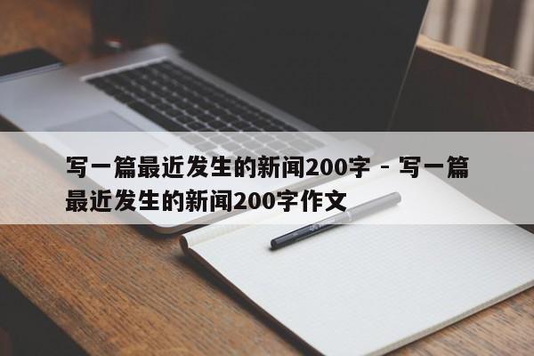 写一篇最近发生的新闻200字 - 写一篇最近发生的新闻200字作文