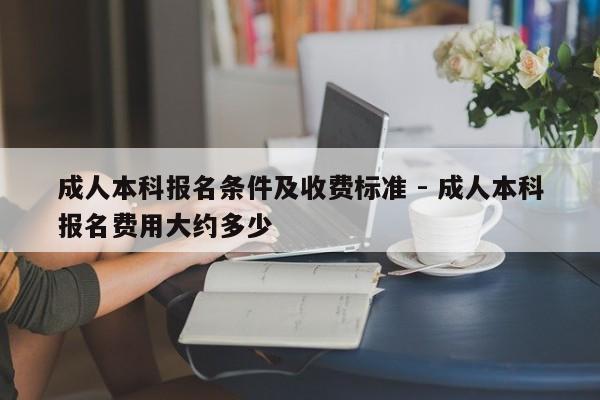 成人本科报名条件及收费标准 - 成人本科报名费用大约多少