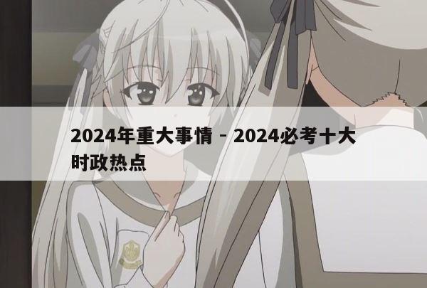 2024年重大事情 - 2024必考十大时政热点