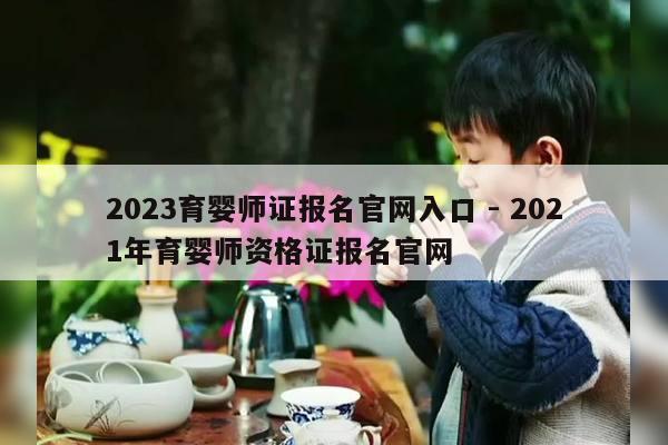 2023育婴师证报名官网入口 - 2021年育婴师资格证报名官网