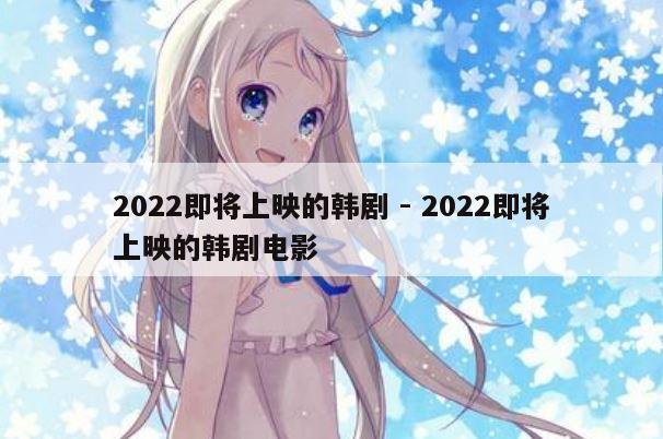 2022即将上映的韩剧 - 2022即将上映的韩剧电影