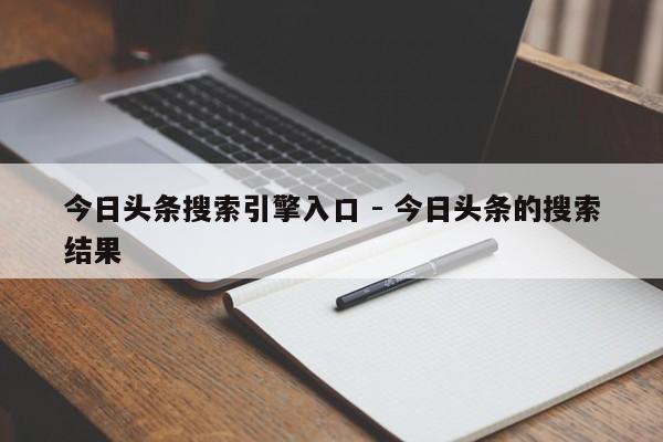 今日头条搜索引擎入口 - 今日头条的搜索结果