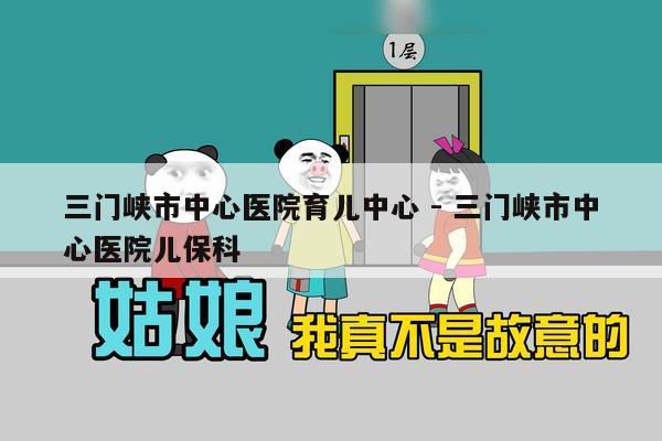 三门峡市中心医院育儿中心 - 三门峡市中心医院儿保科