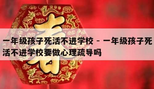 一年级孩子死活不进学校 - 一年级孩子死活不进学校要做心理疏导吗