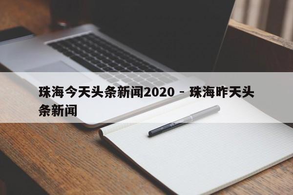 珠海今天头条新闻2020 - 珠海昨天头条新闻