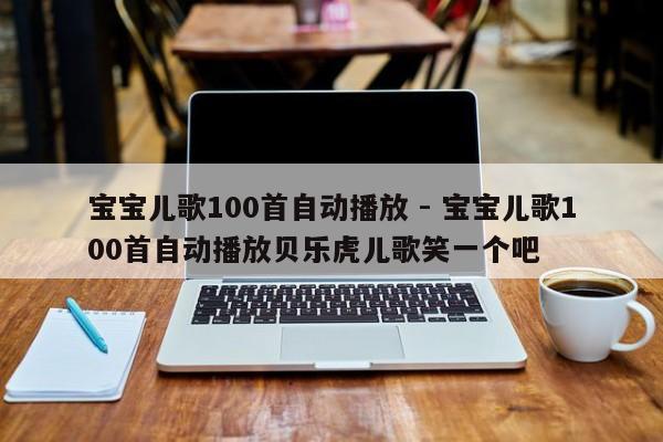 宝宝儿歌100首自动播放 - 宝宝儿歌100首自动播放贝乐虎儿歌笑一个吧