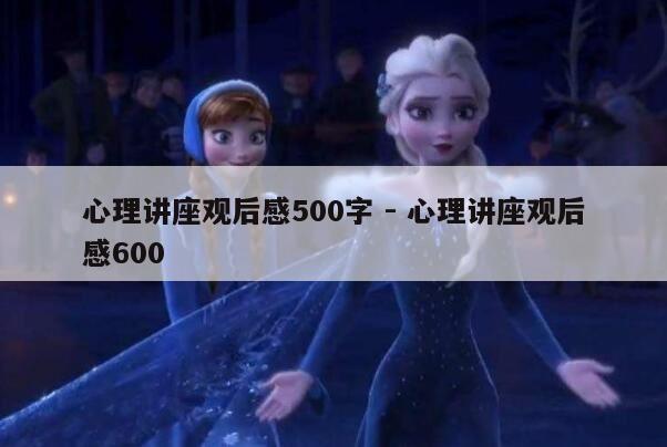 心理讲座观后感500字 - 心理讲座观后感600