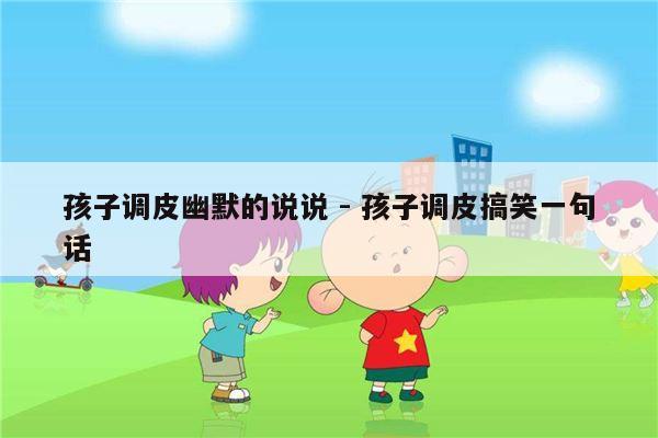 孩子调皮幽默的说说 - 孩子调皮搞笑一句话