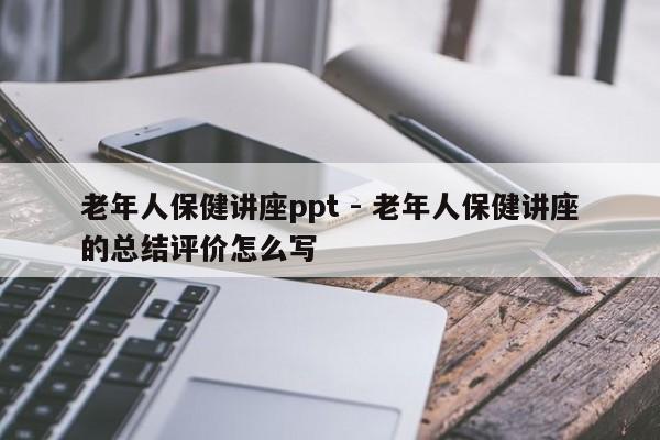 老年人保健讲座ppt - 老年人保健讲座的总结评价怎么写