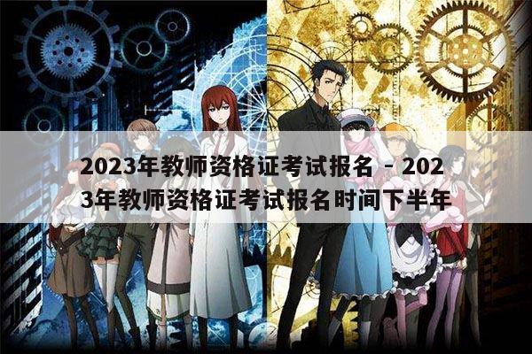 2023年教师资格证考试报名 - 2023年教师资格证考试报名时间下半年