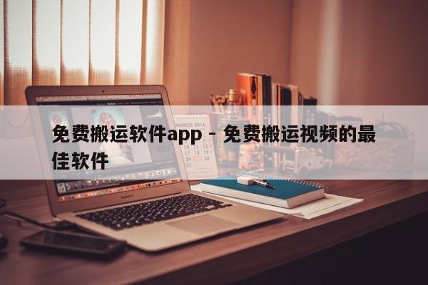 免费搬运软件app - 免费搬运视频的最佳软件