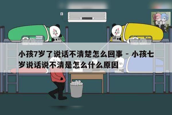 小孩7岁了说话不清楚怎么回事 - 小孩七岁说话说不清是怎么什么原因