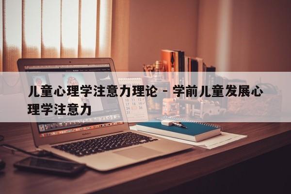 儿童心理学注意力理论 - 学前儿童发展心理学注意力