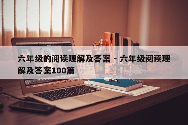 六年级的阅读理解及答案 - 六年级阅读理解及答案100篇