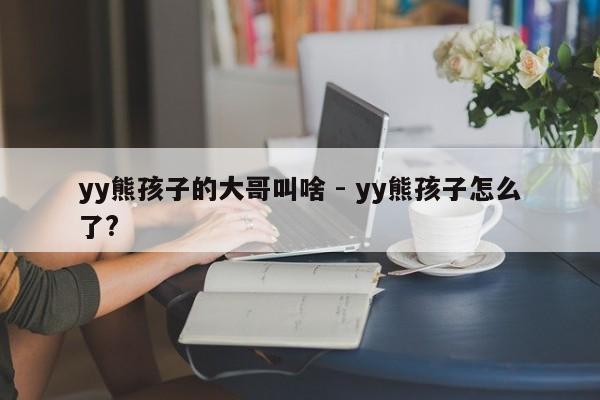 yy熊孩子的大哥叫啥 - yy熊孩子怎么了?