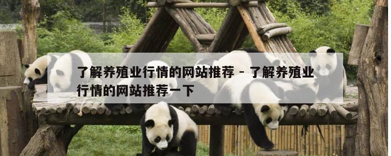 了解养殖业行情的网站推荐 - 了解养殖业行情的网站推荐一下