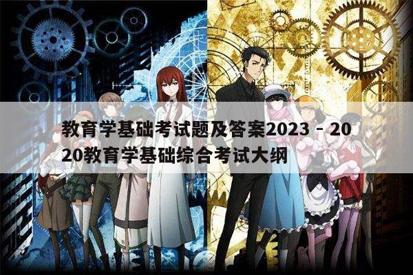 教育学基础考试题及答案2023 - 2020教育学基础综合考试大纲