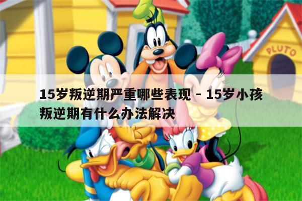 15岁叛逆期严重哪些表现 - 15岁小孩叛逆期有什么办法解决