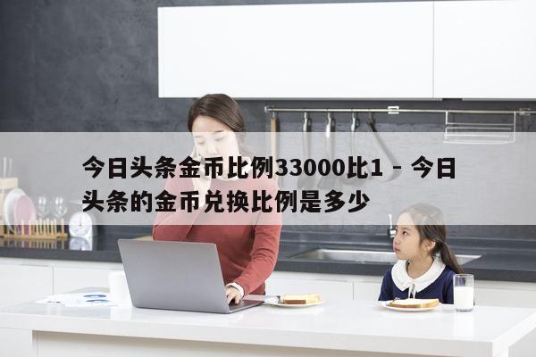 今日头条金币比例33000比1 - 今日头条的金币兑换比例是多少