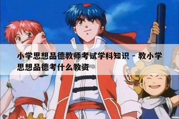 小学思想品德教师考试学科知识 - 教小学思想品德考什么教资