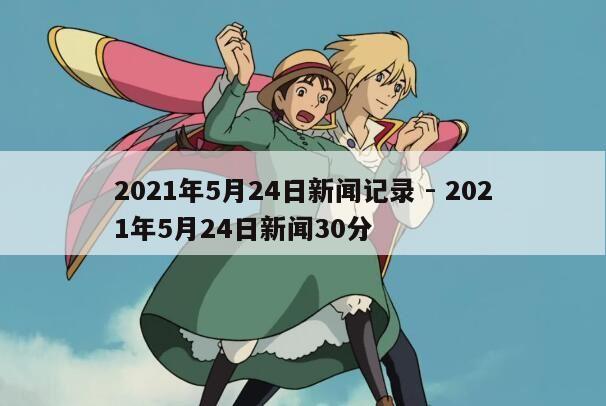 2021年5月24日新闻记录 - 2021年5月24日新闻30分