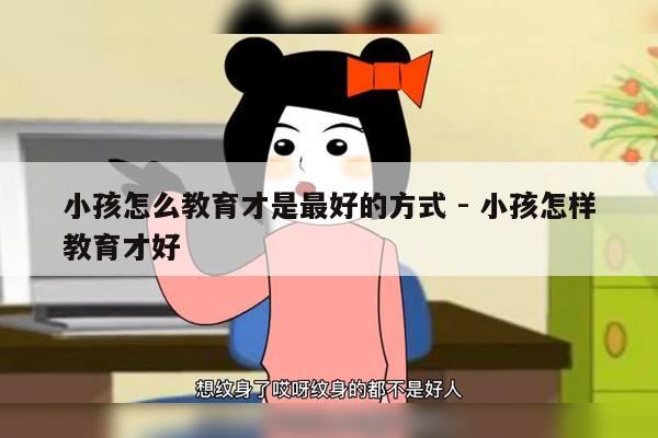 小孩怎么教育才是最好的方式 - 小孩怎样教育才好