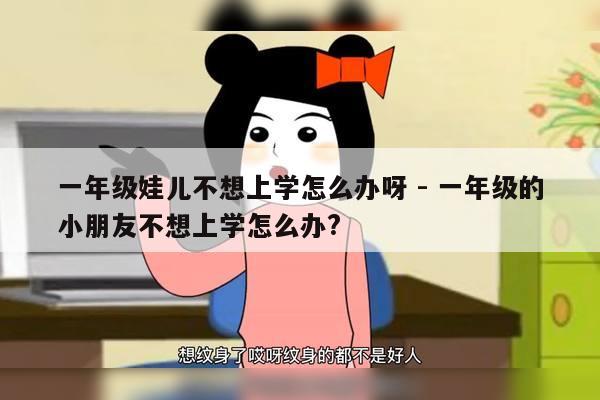 一年级娃儿不想上学怎么办呀 - 一年级的小朋友不想上学怎么办?