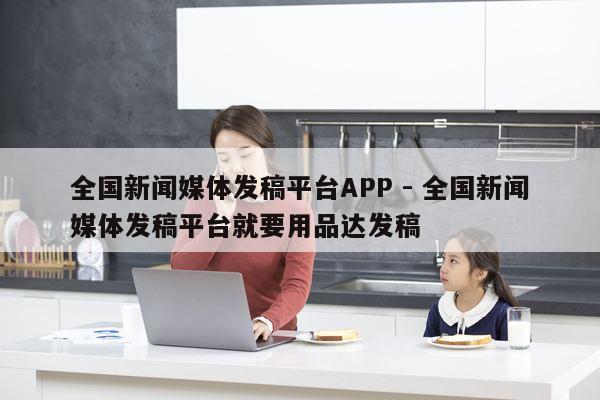 全国新闻媒体发稿平台APP - 全国新闻媒体发稿平台就要用品达发稿