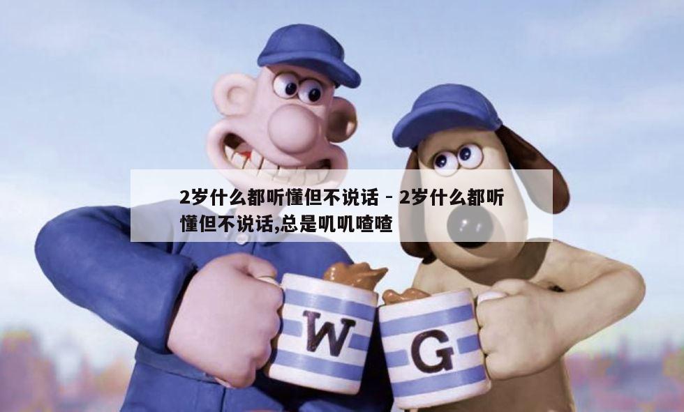 2岁什么都听懂但不说话 - 2岁什么都听懂但不说话,总是叽叽喳喳