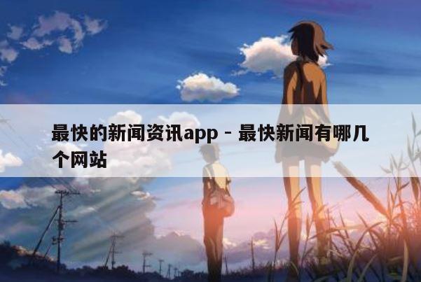 最快的新闻资讯app - 最快新闻有哪几个网站