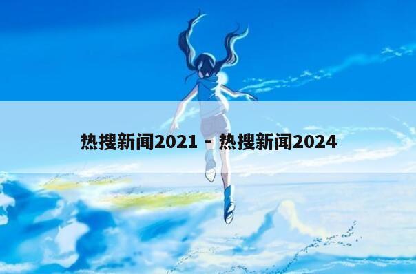 热搜新闻2021 - 热搜新闻2024