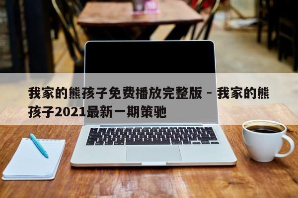 我家的熊孩子免费播放完整版 - 我家的熊孩子2021最新一期策驰