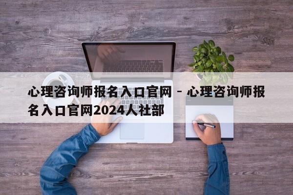 心理咨询师报名入口官网 - 心理咨询师报名入口官网2024人社部