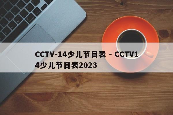 CCTV-14少儿节目表 - CCTV14少儿节目表2023