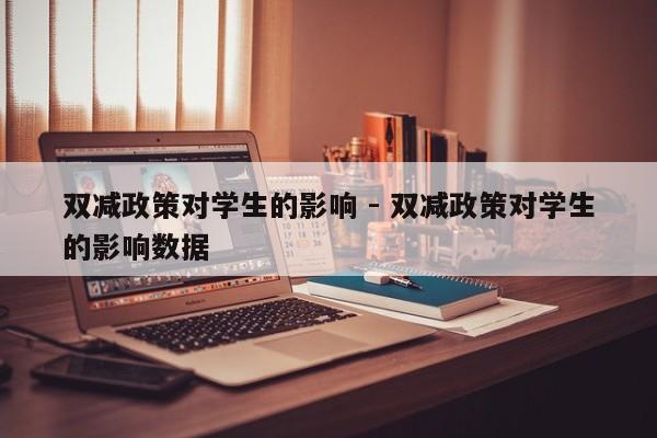 双减政策对学生的影响 - 双减政策对学生的影响数据