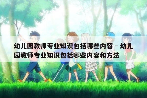 幼儿园教师专业知识包括哪些内容 - 幼儿园教师专业知识包括哪些内容和方法