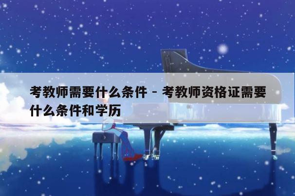 考教师需要什么条件 - 考教师资格证需要什么条件和学历