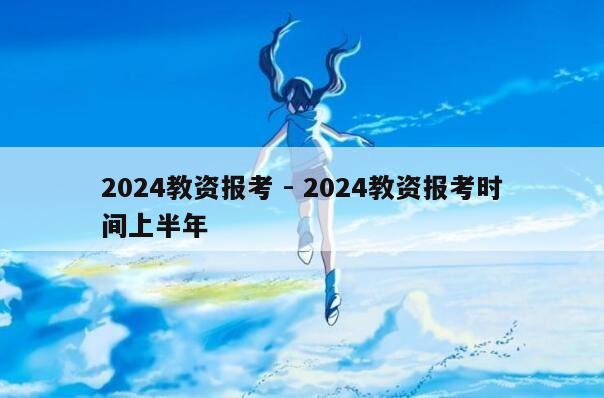 2024教资报考 - 2024教资报考时间上半年